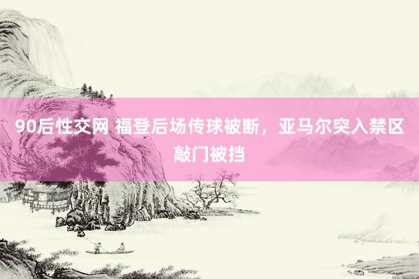 90后性交网 福登后场传球被断,亚马尔突入禁区敲门被挡