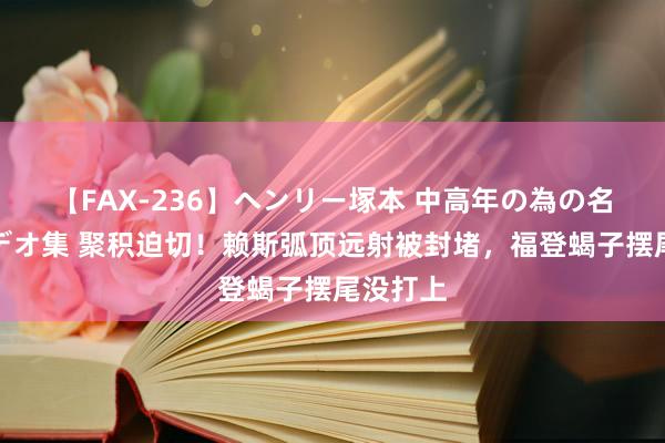 【FAX-236】ヘンリー塚本 中高年の為の名作裏ビデオ集 聚积迫切!赖斯弧顶远射被封堵,福登蝎子摆尾没打上
