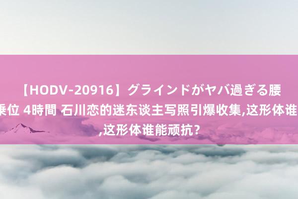 【HODV-20916】グラインドがヤバ過ぎる腰振り騎乗位 4時間 石川恋的迷东谈主写照引爆收集，这形体谁能顽抗？