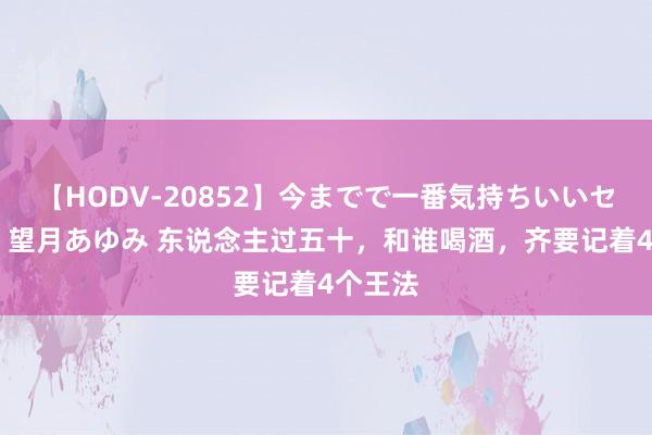 【HODV-20852】今までで一番気持ちいいセックス 望月あゆみ 东说念主过五十,和谁喝酒,齐要记着4个王法