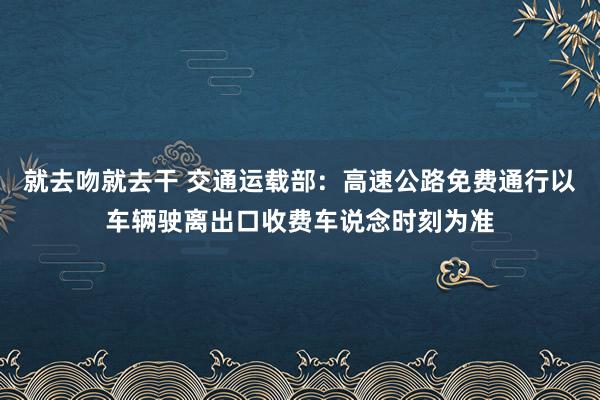 就去吻就去干 交通运载部:高速公路免费通行以车辆驶离出口收费车说念时刻为准