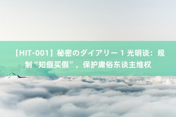 【HIT-001】秘密のダイアリー 1 光明谈：规制“知假买假”，保护庸俗东谈主维权