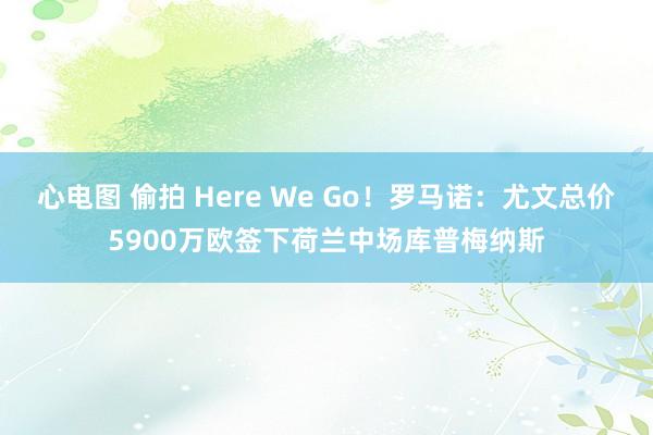 心电图 偷拍 Here We Go!罗马诺:尤文总价5900万欧签下荷兰中场库普梅纳斯