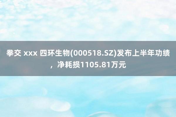 拳交 xxx 四环生物(000518.SZ)发布上半年功绩,净耗损1105.81万元