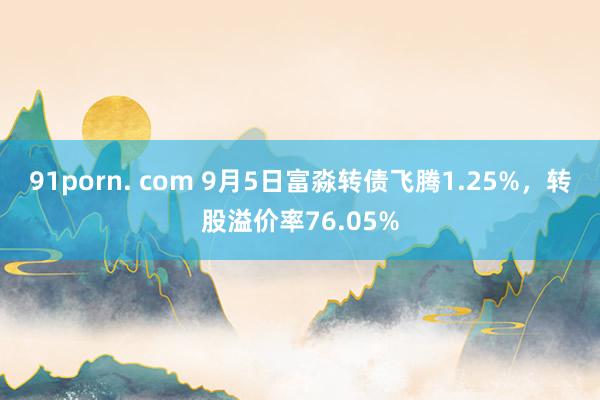 91porn. com 9月5日富淼转债飞腾1.25%,转股溢价率76.05%