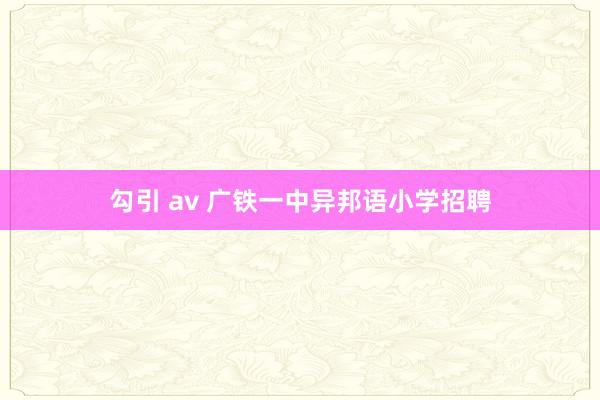 勾引 av 广铁一中异邦语小学招聘