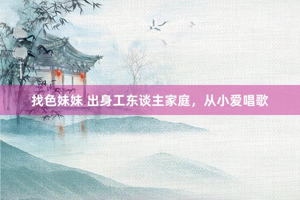 找色妹妹 出身工东谈主家庭，从小爱唱歌