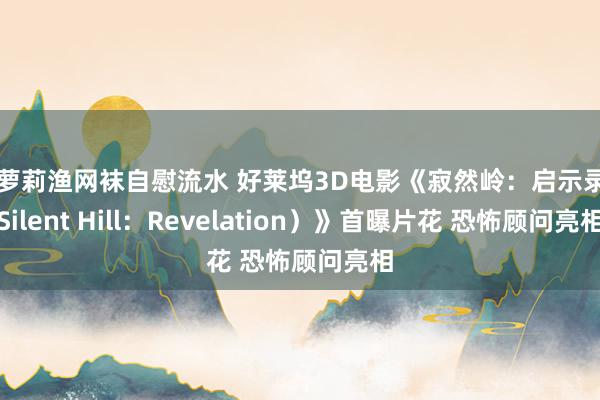 小萝莉渔网袜自慰流水 好莱坞3D电影《寂然岭：启示录（Silent Hill：Revelation）》首曝片花 恐怖顾问亮相