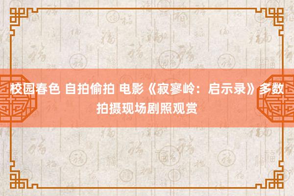 校园春色 自拍偷拍 电影《寂寥岭：启示录》多数拍摄现场剧照观赏