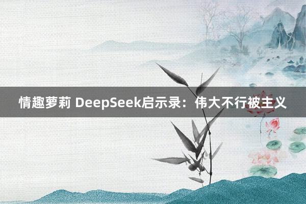 情趣萝莉 DeepSeek启示录：伟大不行被主义