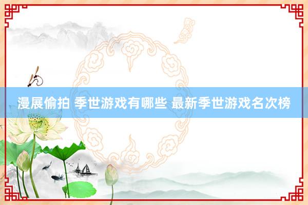 漫展偷拍 季世游戏有哪些 最新季世游戏名次榜