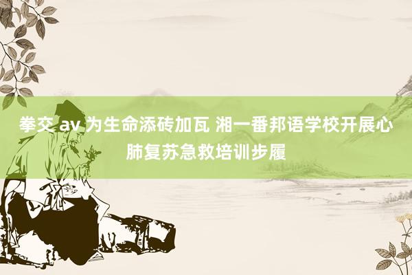 拳交 av 为生命添砖加瓦 湘一番邦语学校开展心肺复苏急救培训步履