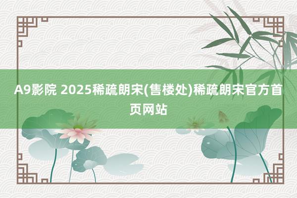 A9影院 2025稀疏朗宋(售楼处)稀疏朗宋官方首页网站