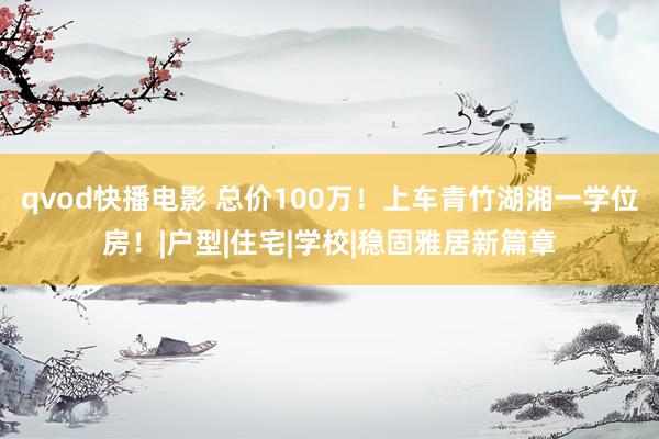 qvod快播电影 总价100万！上车青竹湖湘一学位房！|户型|住宅|学校|稳固雅居新篇章