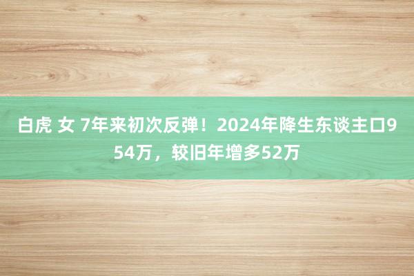 白虎 女 7年来初次反弹！2024年降生东谈主口954万，较旧年增多52万