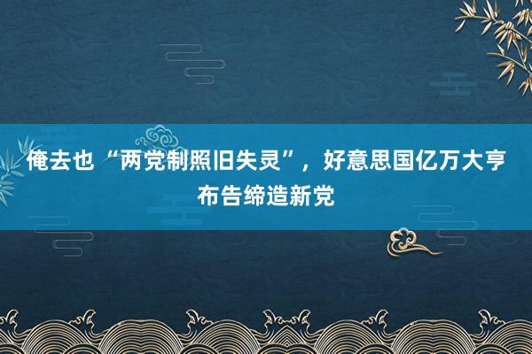 俺去也 “两党制照旧失灵”，好意思国亿万大亨布告缔造新党