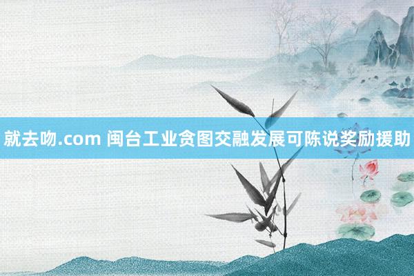 就去吻.com 闽台工业贪图交融发展可陈说奖励援助