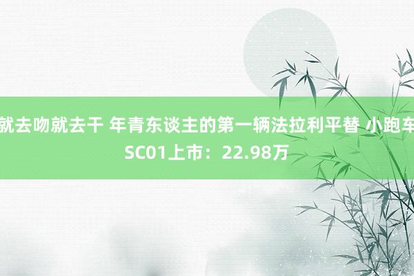 就去吻就去干 年青东谈主的第一辆法拉利平替 小跑车SC01上市：22.98万