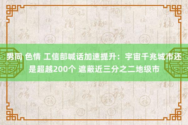 男同 色情 工信部喊话加速提升：宇宙千兆城市还是超越200个 遮蔽近三分之二地级市
