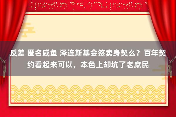 反差 匿名咸鱼 泽连斯基会签卖身契么？百年契约看起来可以，本色上却坑了老庶民