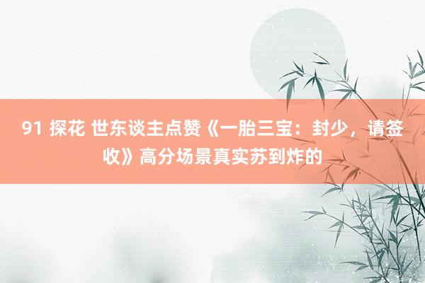 91 探花 世东谈主点赞《一胎三宝：封少，请签收》高分场景真实苏到炸的