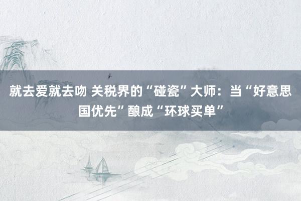 就去爱就去吻 关税界的“碰瓷”大师：当“好意思国优先”酿成“环球买单”
