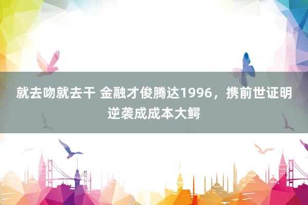 就去吻就去干 金融才俊腾达1996，携前世证明逆袭成成本大鳄