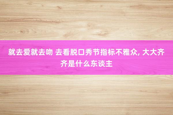 就去爱就去吻 去看脱口秀节指标不雅众， 大大齐齐是什么东谈主