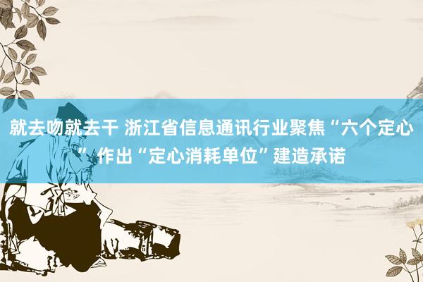 就去吻就去干 浙江省信息通讯行业聚焦“六个定心” 作出“定心消耗单位”建造承诺