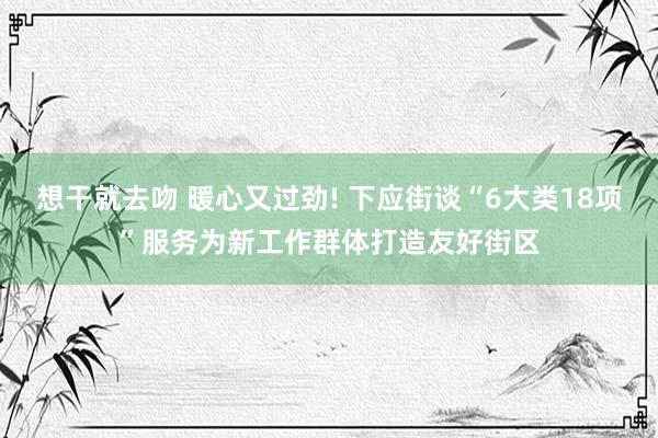 想干就去吻 暖心又过劲! 下应街谈“6大类18项”服务为新工作群体打造友好街区