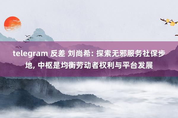 telegram 反差 刘尚希: 探索无邪服务社保步地， 中枢是均衡劳动者权利与平台发展