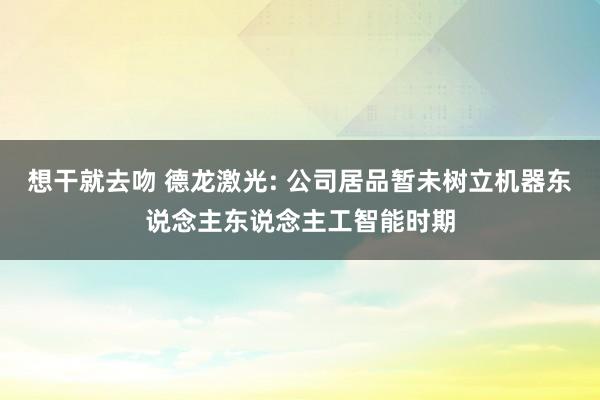想干就去吻 德龙激光: 公司居品暂未树立机器东说念主东说念主工智能时期