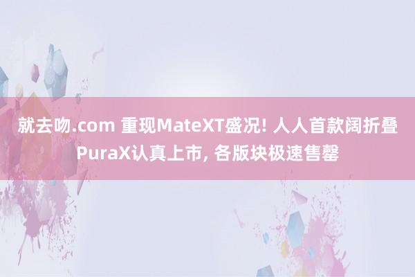 就去吻.com 重现MateXT盛况! 人人首款阔折叠PuraX认真上市， 各版块极速售罄