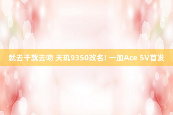 就去干就去吻 天玑9350改名! 一加Ace 5V首发