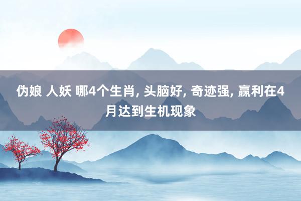 伪娘 人妖 哪4个生肖， 头脑好， 奇迹强， 赢利在4月达到生机现象