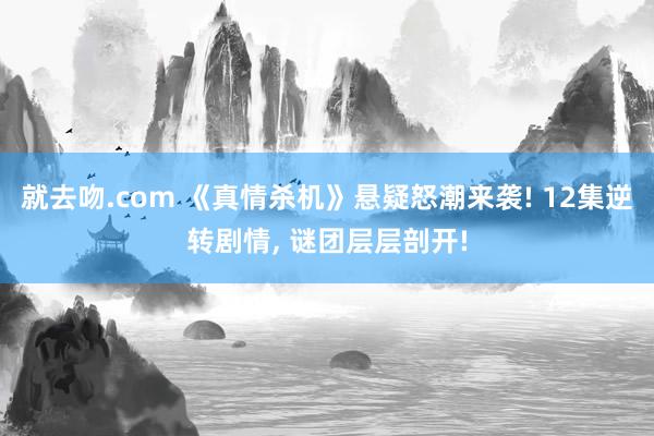就去吻.com 《真情杀机》悬疑怒潮来袭! 12集逆转剧情， 谜团层层剖开!