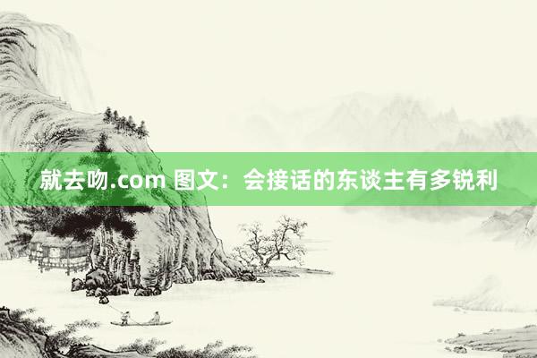 就去吻.com 图文:会接话的东谈主有多锐利
