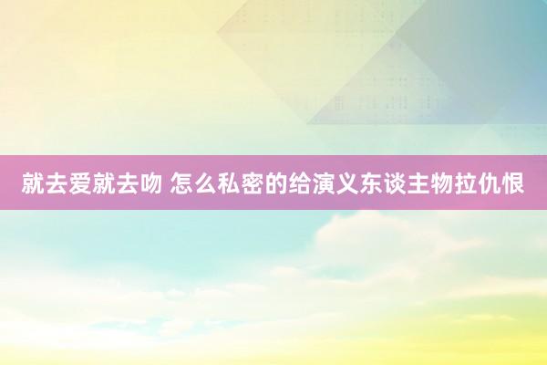 就去爱就去吻 怎么私密的给演义东谈主物拉仇恨