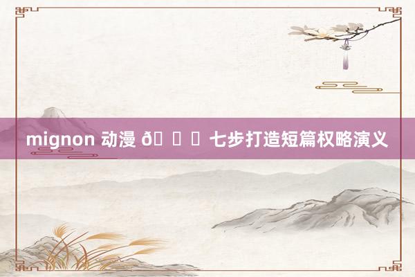 mignon 动漫 📚七步打造短篇权略演义