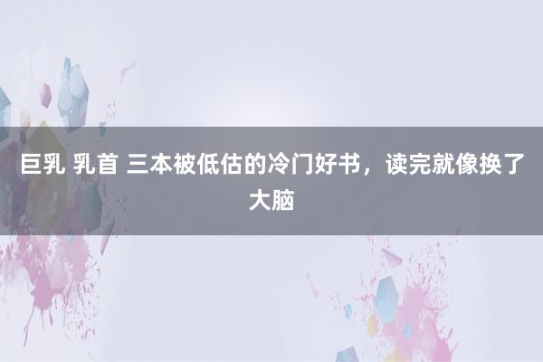 巨乳 乳首 三本被低估的冷门好书，读完就像换了大脑