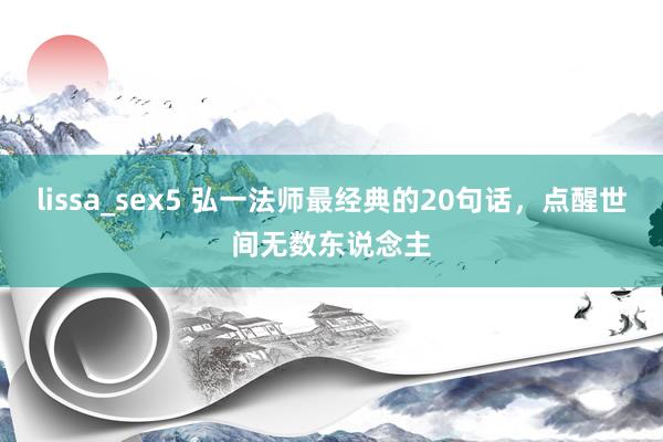 lissa_sex5 弘一法师最经典的20句话，点醒世间无数东说念主