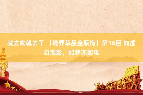 就去吻就去干 【境界草品金瓶梅】第16回 如虚幻泡影，如梦亦如电