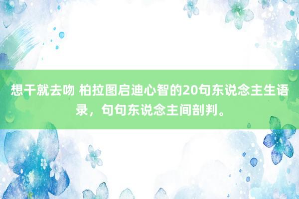 想干就去吻 柏拉图启迪心智的20句东说念主生语录，句句东说念主间剖判。