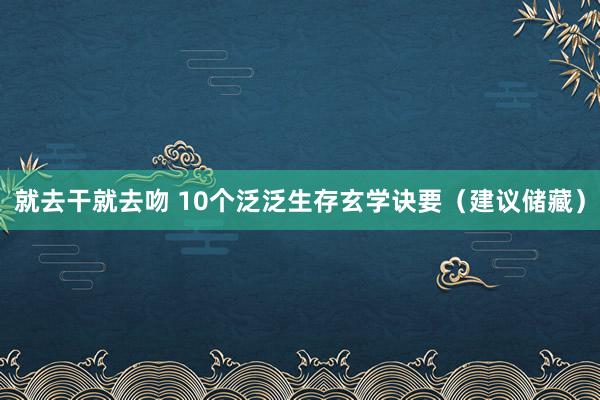就去干就去吻 10个泛泛生存玄学诀要（建议储藏）