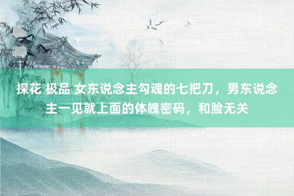 探花 极品 女东说念主勾魂的七把刀,男东说念主一见就上面的体魄密码,和脸无关