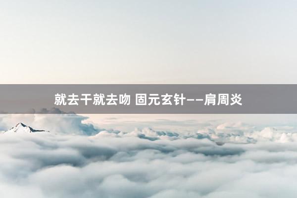 就去干就去吻 固元玄针——肩周炎