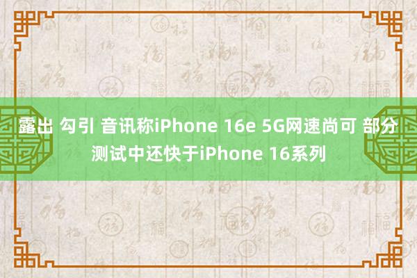 露出 勾引 音讯称iPhone 16e 5G网速尚可 部分测试中还快于iPhone 16系列