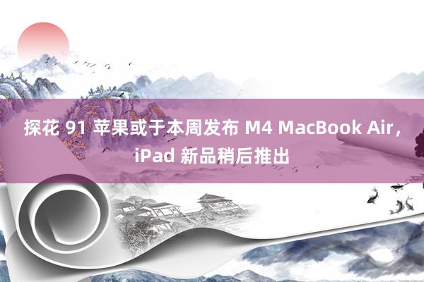探花 91 苹果或于本周发布 M4 MacBook Air，iPad 新品稍后推出