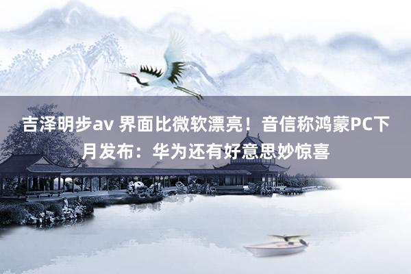吉泽明步av 界面比微软漂亮！音信称鸿蒙PC下月发布：华为还有好意思妙惊喜